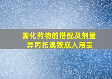 雾化药物的搭配及剂量 异丙托溴铵成人用量